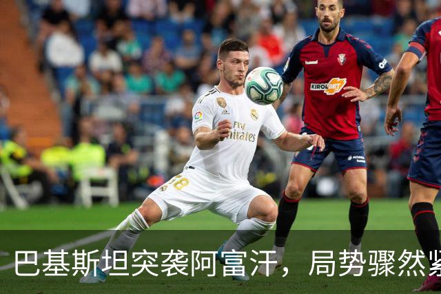 巴基斯坦突袭阿富汗，局势骤然紧张