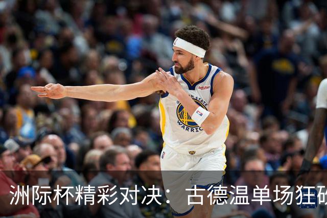 洲际杯精彩对决：古德温单场狂砍37分助上海队奋战